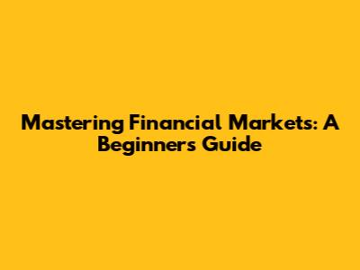 Mastering Financial Markets: A Beginner's Guide