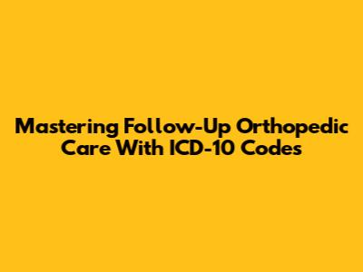 Mastering Follow-Up Orthopedic Care With ICD-10 Codes