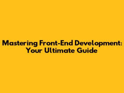 Mastering Front-End Development: Your Ultimate Guide