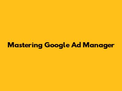 Mastering Google Ad Manager