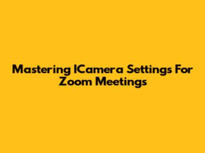 Mastering ICamera Settings For Zoom Meetings