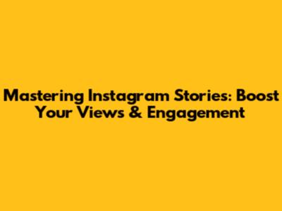 Mastering Instagram Stories: Boost Your Views & Engagement