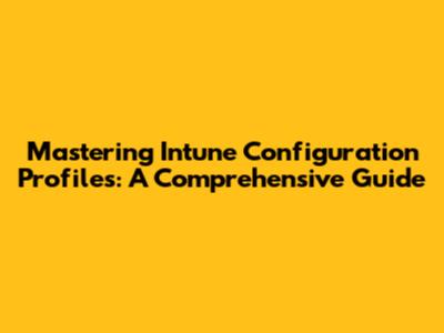 Mastering Intune Configuration Profiles: A Comprehensive Guide