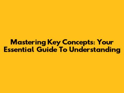 Mastering Key Concepts: Your Essential Guide To Understanding