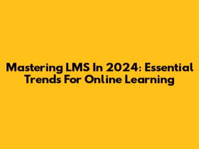 Mastering LMS In 2024: Essential Trends For Online Learning
