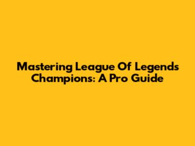 Mastering League Of Legends Champions: A Pro Guide