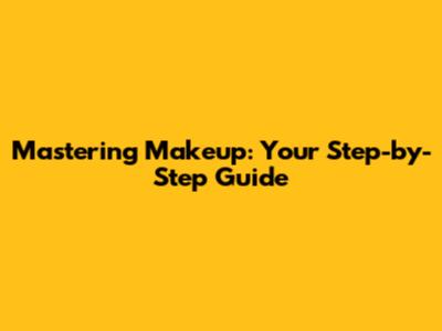 Mastering Makeup: Your Step-by-Step Guide