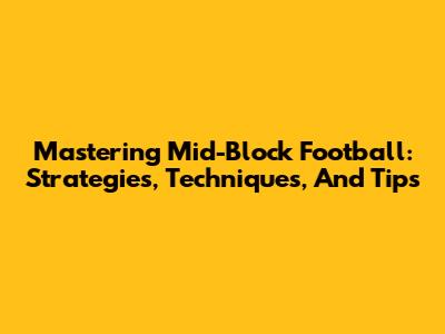Mastering Mid-Block Football: Strategies, Techniques, And Tips