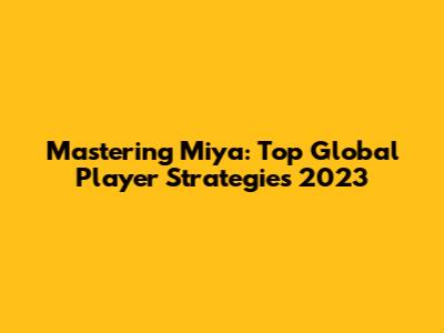 Mastering Miya: Top Global Player Strategies 2023