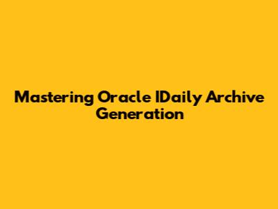 Mastering Oracle IDaily Archive Generation