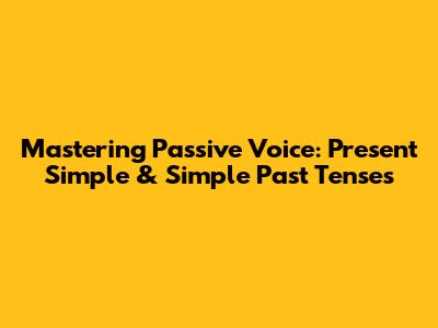 Mastering Passive Voice: Present Simple & Simple Past Tenses
