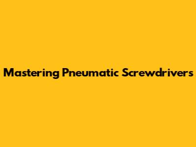 Mastering Pneumatic Screwdrivers