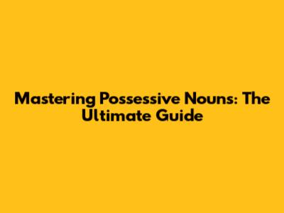 Mastering Possessive Nouns: The Ultimate Guide