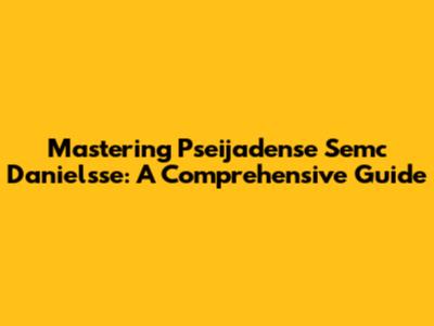 Mastering Pseijadense Semc Danielsse: A Comprehensive Guide