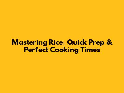 Mastering Rice: Quick Prep & Perfect Cooking Times