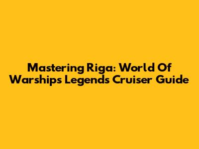 Mastering Riga: World Of Warships Legends Cruiser Guide