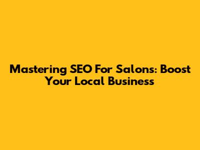 Mastering SEO For Salons: Boost Your Local Business