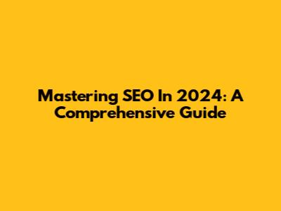 Mastering SEO In 2024: A Comprehensive Guide