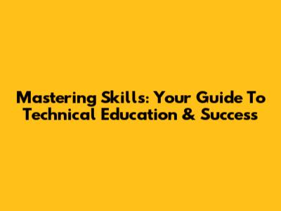 Mastering Skills: Your Guide To Technical Education & Success