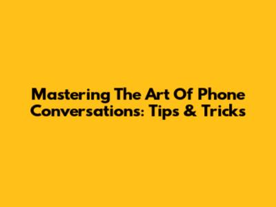 Mastering The Art Of Phone Conversations: Tips & Tricks
