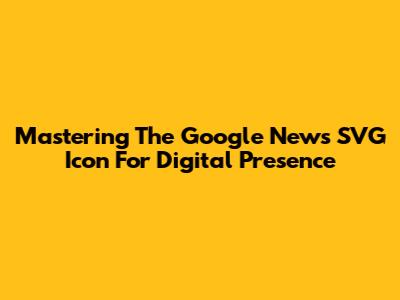 Mastering The Google News SVG Icon For Digital Presence