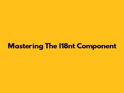 Mastering The I18nt Component