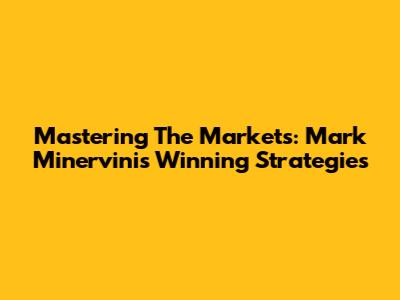 Mastering The Markets: Mark Minervini's Winning Strategies