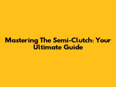 Mastering The Semi-Clutch: Your Ultimate Guide
