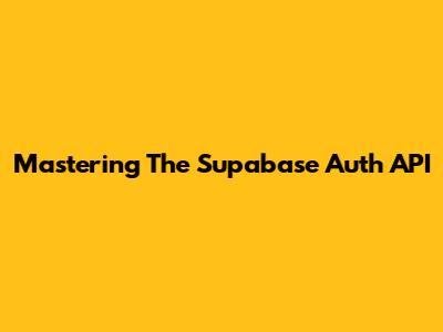 Mastering The Supabase Auth API