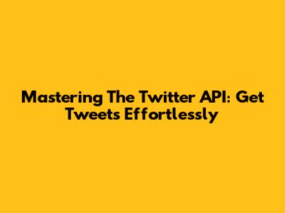 Mastering The Twitter API: Get Tweets Effortlessly