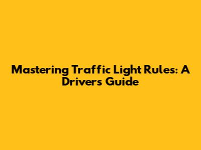 Mastering Traffic Light Rules: A Driver's Guide