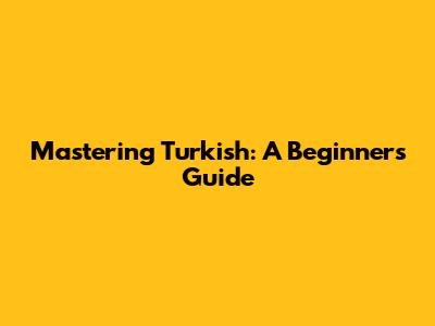Mastering Turkish: A Beginner's Guide
