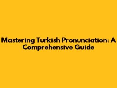 Mastering Turkish Pronunciation: A Comprehensive Guide