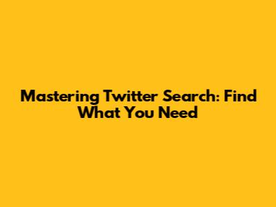 Mastering Twitter Search: Find What You Need