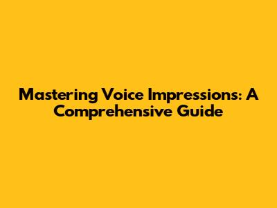 Mastering Voice Impressions: A Comprehensive Guide