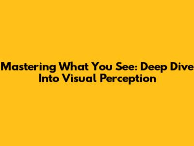 Mastering What You See: Deep Dive Into Visual Perception