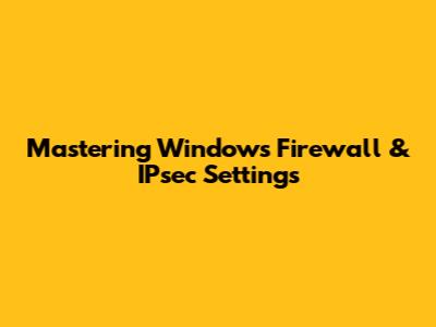 Mastering Windows Firewall & IPsec Settings