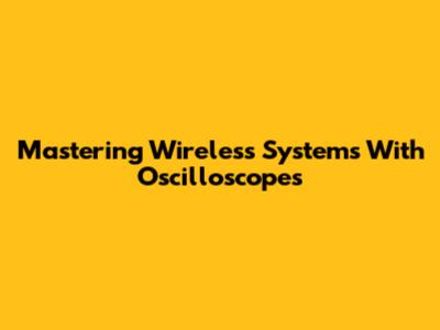 Mastering Wireless Systems With Oscilloscopes
