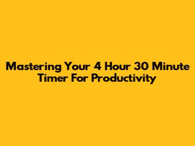 Mastering Your 4 Hour 30 Minute Timer For Productivity