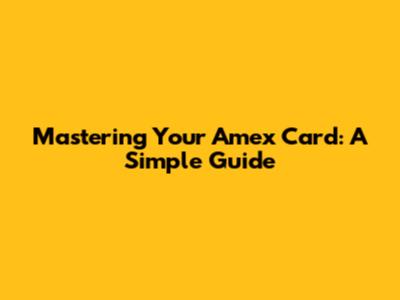 Mastering Your Amex Card: A Simple Guide