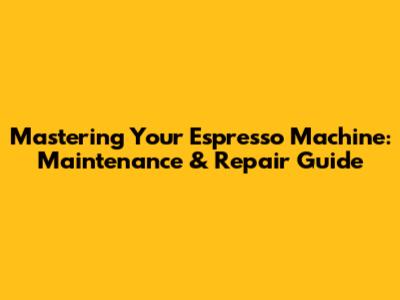 Mastering Your Espresso Machine: Maintenance & Repair Guide