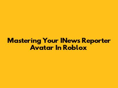 Mastering Your INews Reporter Avatar In Roblox