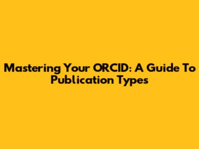 Mastering Your ORCID: A Guide To Publication Types
