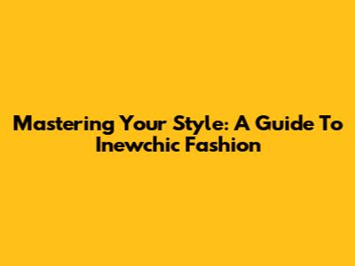 Mastering Your Style: A Guide To Inewchic Fashion