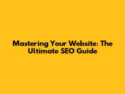Mastering Your Website: The Ultimate SEO Guide