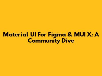 Material UI For Figma & MUI X: A Community Dive