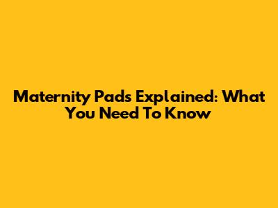 Maternity Pads Explained: What You Need To Know