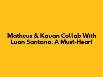Matheus & Kauan Collab With Luan Santana: A Must-Hear!