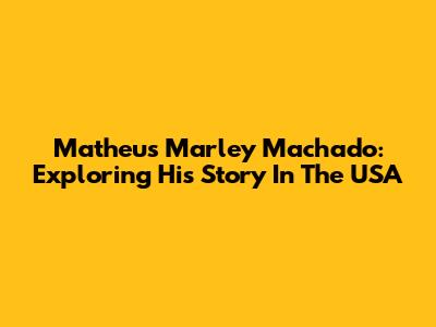 Matheus Marley Machado: Exploring His Story In The USA