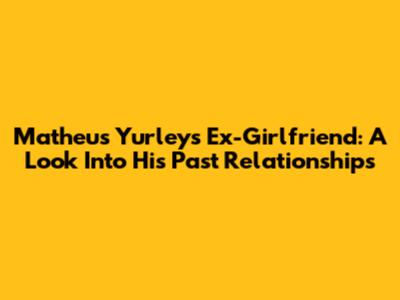Matheus Yurley's Ex-Girlfriend: A Look Into His Past Relationships